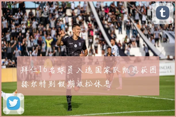 拜仁16名球员入选国家队凯恩获图赫尔特别假期放松休息